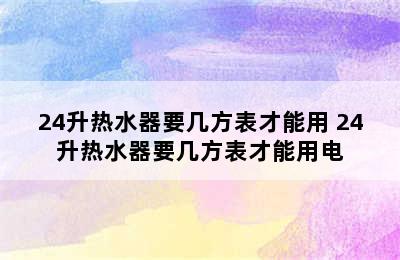 24升热水器要几方表才能用 24升热水器要几方表才能用电